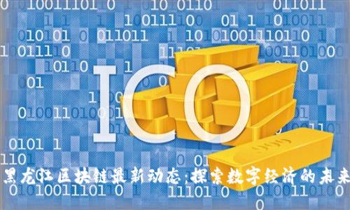 黑龙江区块链最新动态：探索数字经济的未来